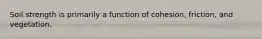 Soil strength is primarily a function of cohesion, friction, and vegetation.