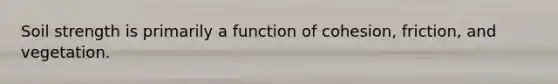 Soil strength is primarily a function of cohesion, friction, and vegetation.