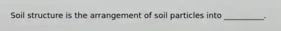 Soil structure is the arrangement of soil particles into __________.