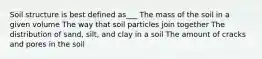 Soil structure is best defined as___ The mass of the soil in a given volume The way that soil particles join together The distribution of sand, silt, and clay in a soil The amount of cracks and pores in the soil