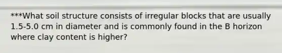 ***What soil structure consists of irregular blocks that are usually 1.5-5.0 cm in diameter and is commonly found in the B horizon where clay content is higher?