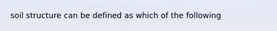 soil structure can be defined as which of the following