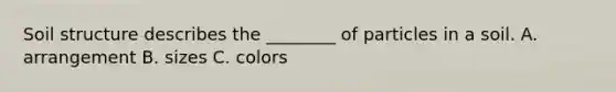 Soil structure describes the ________ of particles in a soil. A. arrangement B. sizes C. colors