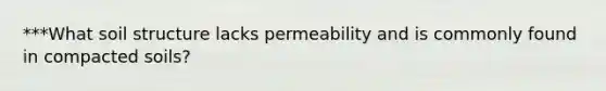 ***What soil structure lacks permeability and is commonly found in compacted soils?