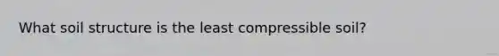 What soil structure is the least compressible soil?
