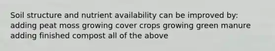 Soil structure and nutrient availability can be improved by: adding peat moss growing cover crops growing green manure adding finished compost all of the above