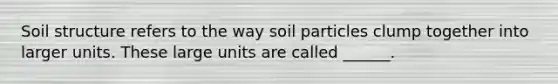 Soil structure refers to the way soil particles clump together into larger units. These large units are called ______.