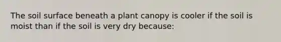 The soil surface beneath a plant canopy is cooler if the soil is moist than if the soil is very dry because: