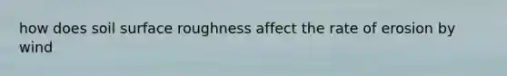 how does soil surface roughness affect the rate of erosion by wind