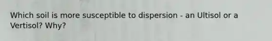 Which soil is more susceptible to dispersion - an Ultisol or a Vertisol? Why?