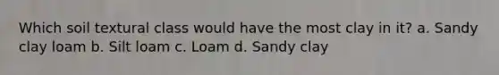 Which soil textural class would have the most clay in it? a. Sandy clay loam b. Silt loam c. Loam d. Sandy clay