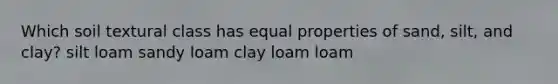 Which soil textural class has equal properties of sand, silt, and clay? silt loam sandy loam clay loam loam