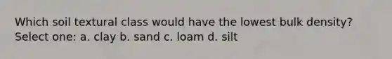 Which soil textural class would have the lowest bulk density? Select one: a. clay b. sand c. loam d. silt