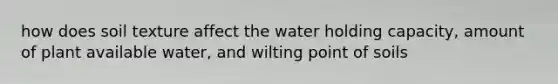 how does soil texture affect the water holding capacity, amount of plant available water, and wilting point of soils