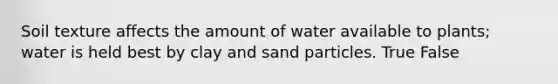 Soil texture affects the amount of water available to plants; water is held best by clay and sand particles. True False