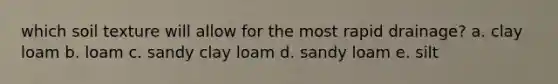 which soil texture will allow for the most rapid drainage? a. clay loam b. loam c. sandy clay loam d. sandy loam e. silt