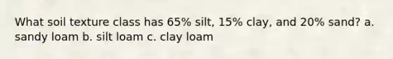 What soil texture class has 65% silt, 15% clay, and 20% sand? a. sandy loam b. silt loam c. clay loam