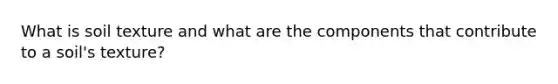 What is soil texture and what are the components that contribute to a soil's texture?