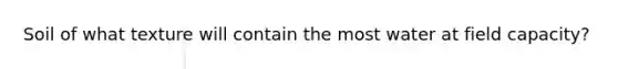 Soil of what texture will contain the most water at field capacity?
