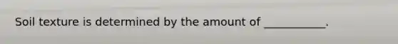 Soil texture is determined by the amount of ___________.