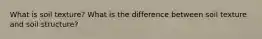 What is soil texture? What is the difference between soil texture and soil structure?