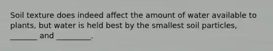 Soil texture does indeed affect the amount of water available to plants, but water is held best by the smallest soil particles, _______ and _________.