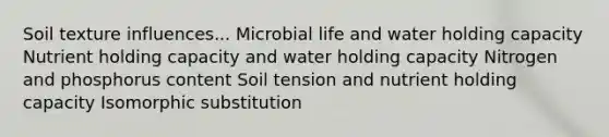 Soil texture influences... Microbial life and water holding capacity Nutrient holding capacity and water holding capacity Nitrogen and phosphorus content Soil tension and nutrient holding capacity Isomorphic substitution