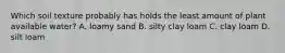 Which soil texture probably has holds the least amount of plant available water? A. loamy sand B. silty clay loam C. clay loam D. silt loam