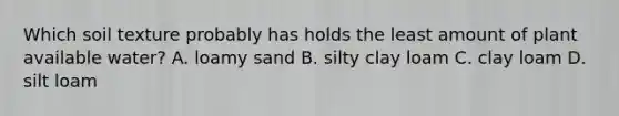 Which soil texture probably has holds the least amount of plant available water? A. loamy sand B. silty clay loam C. clay loam D. silt loam
