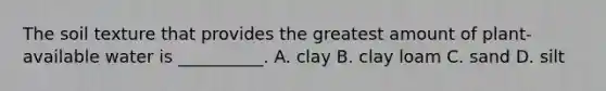 The soil texture that provides the greatest amount of plant-available water is __________. A. clay B. clay loam C. sand D. silt