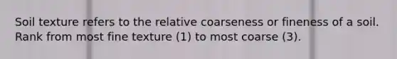 Soil texture refers to the relative coarseness or fineness of a soil. Rank from most fine texture (1) to most coarse (3).