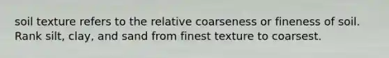 soil texture refers to the relative coarseness or fineness of soil. Rank silt, clay, and sand from finest texture to coarsest.