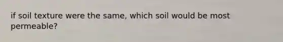 if soil texture were the same, which soil would be most permeable?