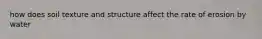 how does soil texture and structure affect the rate of erosion by water