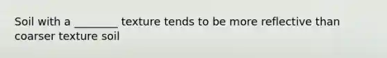 Soil with a ________ texture tends to be more reflective than coarser texture soil