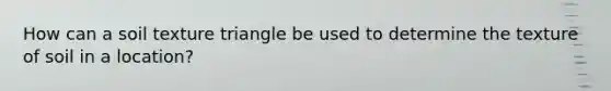 How can a soil texture triangle be used to determine the texture of soil in a location?