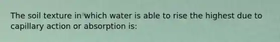 The soil texture in which water is able to rise the highest due to capillary action or absorption is: