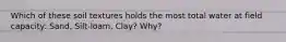 Which of these soil textures holds the most total water at field capacity: Sand, Silt-loam, Clay? Why?