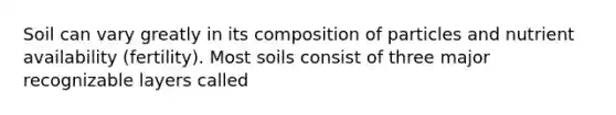 Soil can vary greatly in its composition of particles and nutrient availability (fertility). Most soils consist of three major recognizable layers called