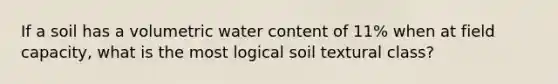 If a soil has a volumetric water content of 11% when at field capacity, what is the most logical soil textural class?