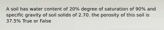 A soil has water content of 20% degree of saturation of 90% and specific gravity of soil solids of 2.70. the porosity of this soil is 37.5% True or False