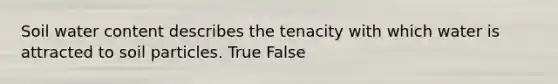 Soil water content describes the tenacity with which water is attracted to soil particles. True False