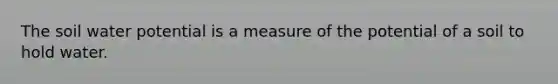 The soil water potential is a measure of the potential of a soil to hold water.