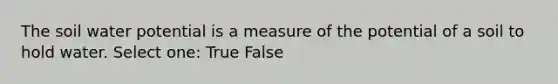 The soil water potential is a measure of the potential of a soil to hold water. Select one: True False