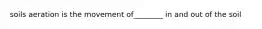 soils aeration is the movement of________ in and out of the soil