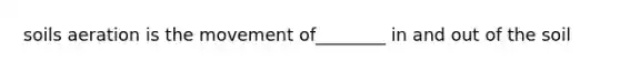 soils aeration is the movement of________ in and out of the soil