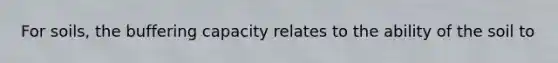 For soils, the buffering capacity relates to the ability of the soil to