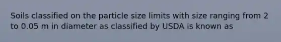 Soils classified on the particle size limits with size ranging from 2 to 0.05 m in diameter as classified by USDA is known as