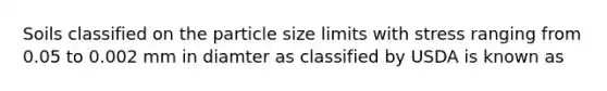 Soils classified on the particle size limits with stress ranging from 0.05 to 0.002 mm in diamter as classified by USDA is known as