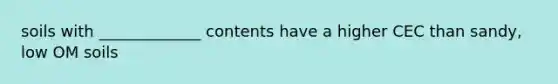 soils with _____________ contents have a higher CEC than sandy, low OM soils